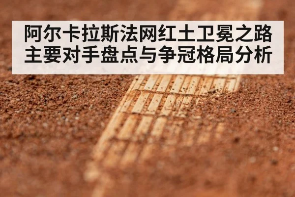 阿尔卡拉斯法网红土卫冕之路主要对手盘点与争冠格局分析